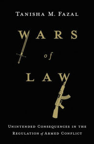 Title: Wars of Law: Unintended Consequences in the Regulation of Armed Conflict, Author: Tanisha M. Fazal