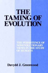 Title: The Taming of Evolution: The Persistence of Nonevolutionary Views in the Study of Humans, Author: Davydd Greenwood