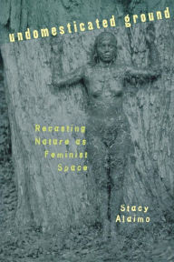 Title: Undomesticated Ground: Recasting Nature as Feminist Space, Author: Stacy Alaimo