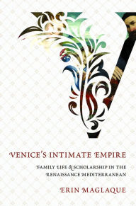 Title: Venice's Intimate Empire: Family Life and Scholarship in the Renaissance Mediterranean, Author: Erin Maglaque