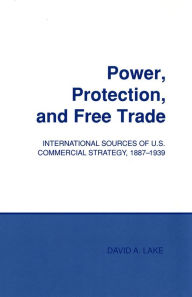 Title: Power, Protection, and Free Trade: International Sources of U.S. Commercial Strategy, 1887-1939, Author: David A. Lake