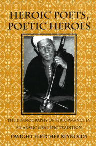Title: Heroic Poets, Poetic Heroes: The Ethnography of Performance in an Arabic Oral Epic Tradition, Author: Dwight F. Reynolds