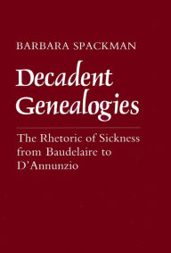 Title: Decadent Genealogies: The Rhetoric of Sickness from Baudelaire to D'Annunzio, Author: Barbara Spackman