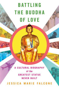 Title: Battling the Buddha of Love: A Cultural Biography of the Greatest Statue Never Built, Author: Jessica Marie Falcone