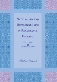 Title: Nationalism and Historical Loss in Renaissance England: Foxe, Dee, Spenser, Milton, Author: Andrew Escobedo