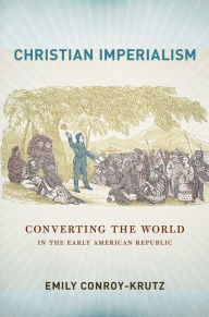 Title: Christian Imperialism: Converting the World in the Early American Republic, Author: Emily Conroy-Krutz