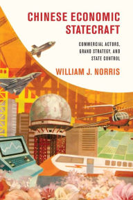 Title: Chinese Economic Statecraft: Commercial Actors, Grand Strategy, and State Control, Author: William J. Norris