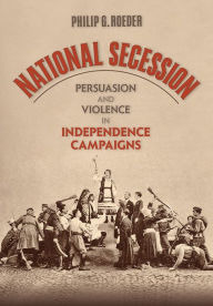 Title: National Secession: Persuasion and Violence in Independence Campaigns, Author: Philip G. Roeder