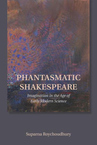 Title: Phantasmatic Shakespeare: Imagination in the Age of Early Modern Science, Author: Suparna Roychoudhury