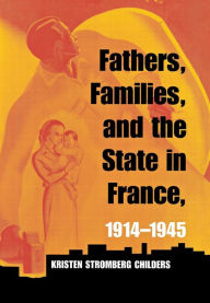 Title: Fathers, Families, and the State in France, 1914-1945, Author: Kristen Stromberg Childers