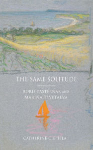 Title: The Same Solitude: Boris Pasternak and Marina Tsvetaeva, Author: Catherine Ciepiela