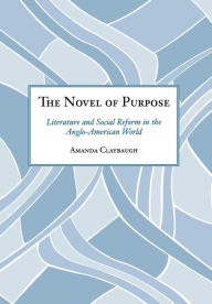 Title: The Novel of Purpose: Literature and Social Reform in the Anglo-American World, Author: Amanda Claybaugh