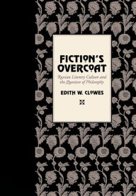 Title: Fiction's Overcoat: Russian Literary Culture and the Question of Philosophy, Author: Edith W. Clowes