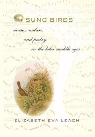 Title: Sung Birds: Music, Nature, and Poetry in the Later Middle Ages, Author: Elizabeth Eva Leach