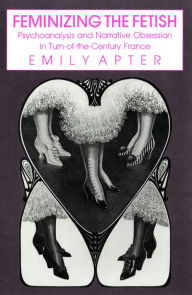 Title: Feminizing the Fetish: Psychoanalysis and Narrative Obsession in Turn-of-the Century France, Author: Emily Apter
