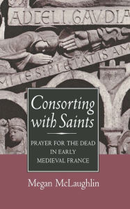 Title: Consorting with Saints: Prayer for the Dead in Early Medieval France, Author: Megan McLaughlin