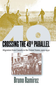 Title: Crossing the 49th Parallel: Migration from Canada to the United States, 1900-1930, Author: Bruno Ramirez