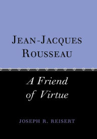 Title: Jean-Jacques Rousseau: A Friend of Virtue, Author: Joseph Reisert