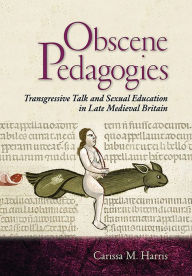 Title: Obscene Pedagogies: Transgressive Talk and Sexual Education in Late Medieval Britain, Author: Carissa M. Harris