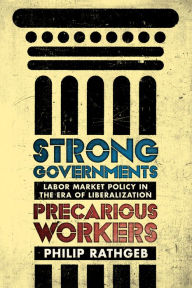 Title: Strong Governments, Precarious Workers: Labor Market Policy in the Era of Liberalization, Author: Philip Rathgeb