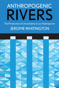 Title: Anthropogenic Rivers: The Production of Uncertainty in Lao Hydropower, Author: Jerome Whitington