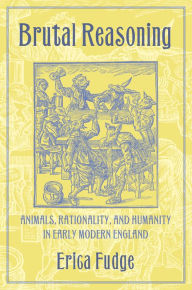 Title: Brutal Reasoning: Animals, Rationality, and Humanity in Early Modern England, Author: Erica Fudge