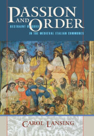 Title: Passion and Order: Restraint of Grief in the Medieval Italian Communes, Author: Carol Lansing