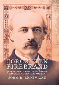 Title: Forgotten Firebrand: James Redpath and the Making of Nineteenth-Century America, Author: John R. McKivigan