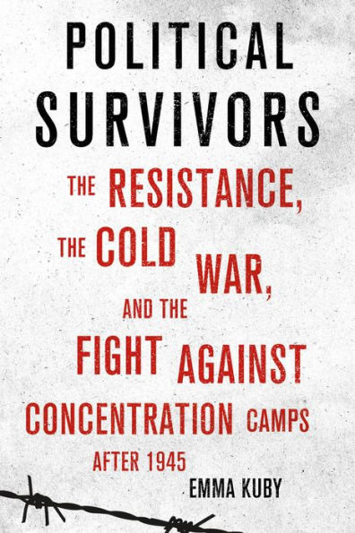 Political Survivors: the Resistance, Cold War, and Fight against Concentration Camps after 1945