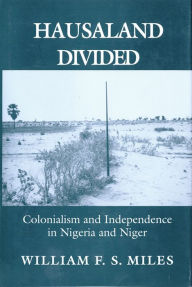 Title: Hausaland Divided: Colonialism and Independence in Nigeria and Niger, Author: William F. S. Miles