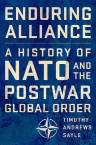 Title: Enduring Alliance: A History of NATO and the Postwar Global Order, Author: Timothy Andrews Sayle