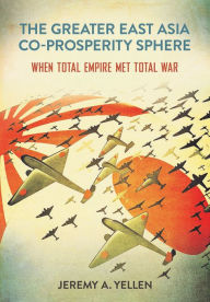 Title: The Greater East Asia Co-Prosperity Sphere: When Total Empire Met Total War, Author: Jeremy A. Yellen