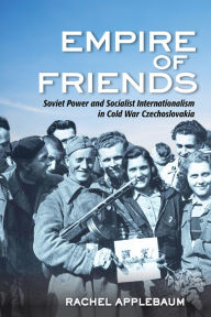 Title: Empire of Friends: Soviet Power and Socialist Internationalism in Cold War Czechoslovakia, Author: Rachel Applebaum