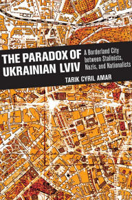 Title: The Paradox of Ukrainian Lviv: A Borderland City between Stalinists, Nazis, and Nationalists, Author: Tarik Cyril Amar