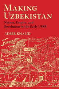 Title: Making Uzbekistan: Nation, Empire, and Revolution in the Early USSR, Author: Adeeb Khalid