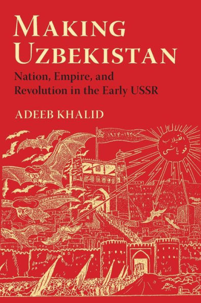 Making Uzbekistan: Nation, Empire, and Revolution in the Early USSR