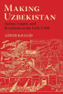 Making Uzbekistan: Nation, Empire, and Revolution in the Early USSR