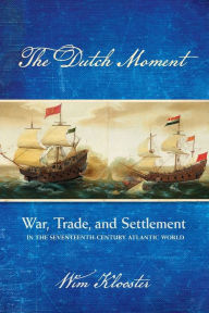 Title: The Dutch Moment: War, Trade, and Settlement in the Seventeenth-Century Atlantic World, Author: Wim Klooster