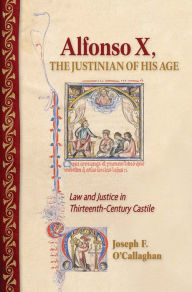 Title: Alfonso X, the Justinian of His Age: Law and Justice in Thirteenth-Century Castile, Author: Joseph F. O'Callaghan