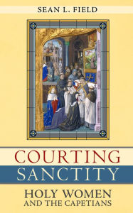 Title: Courting Sanctity: Holy Women and the Capetians, Author: Sean L. Field