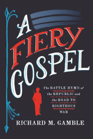 Title: A Fiery Gospel: The Battle Hymn of the Republic and the Road to Righteous War, Author: Richard M. Gamble