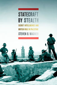 Title: Statecraft by Stealth: Secret Intelligence and British Rule in Palestine, Author: Steven B. Wagner