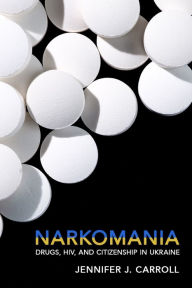 Title: Narkomania: Drugs, HIV, and Citizenship in Ukraine, Author: Jennifer J. Carroll