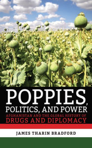 Title: Poppies, Politics, and Power: Afghanistan and the Global History of Drugs and Diplomacy, Author: James Tharin Bradford