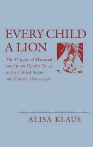 Title: Every Child a Lion: The Origins of Maternal and Infant Health Policy in the U.S. and France, Author: Alisa Klaus