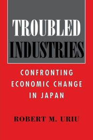 Title: Troubled Industries: Confronting Economic Change in Japan, Author: Robert M. Uriu