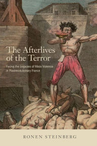 Title: The Afterlives of the Terror: Facing the Legacies of Mass Violence in Postrevolutionary France, Author: Ronen Steinberg