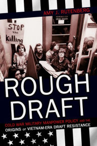 Title: Rough Draft: Cold War Military Manpower Policy and the Origins of Vietnam-Era Draft Resistance, Author: Amy J. Rutenberg