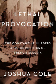 Title: Lethal Provocation: The Constantine Murders and the Politics of French Algeria, Author: Joshua Cole