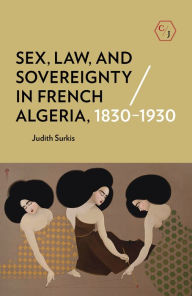 Title: Sex, Law, and Sovereignty in French Algeria, 1830-1930, Author: Judith Surkis
